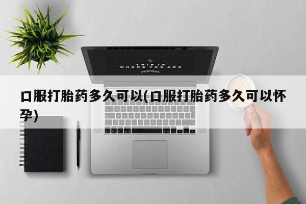米非米索购买方式口服打胎药多久可以(口服打胎药多久可以怀孕)