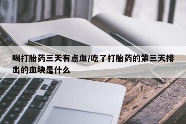 米非米索购买方式喝打胎药三天有点血/吃了打胎药的第三天排出的血块是什么