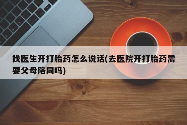 米非米索购买方式找医生开打胎药怎么说话(去医院开打胎药需要父母陪同吗)