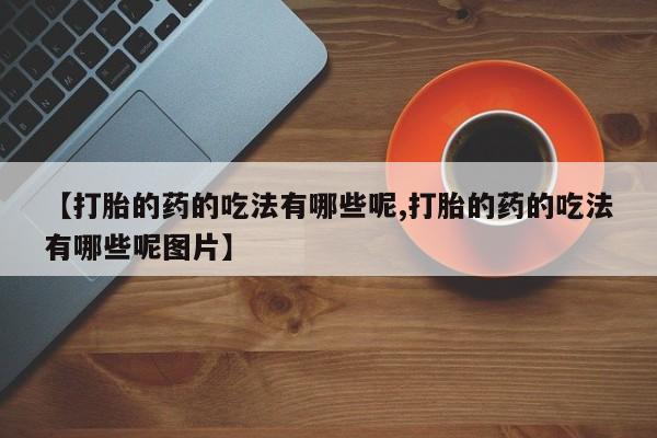 米非米索购买方式【打胎的药的吃法有哪些呢,打胎的药的吃法有哪些呢图片】