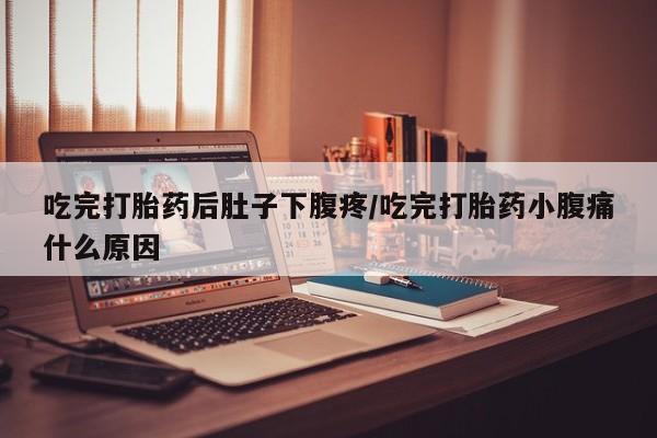 米非米索购买方式吃完打胎药后肚子下腹疼/吃完打胎药小腹痛什么原因
