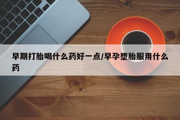 米非米索购买方式早期打胎喝什么药好一点/早孕堕胎服用什么药