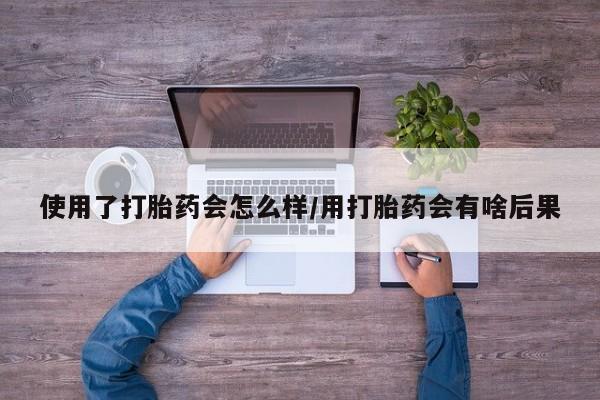 米非米索购买方式使用了打胎药会怎么样/用打胎药会有啥后果