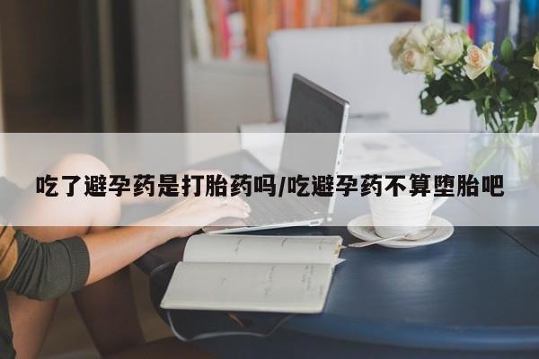 米非米索购买方式吃了避孕药是打胎药吗/吃避孕药不算堕胎吧