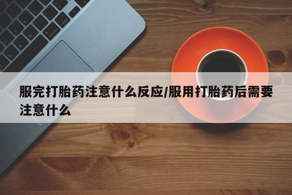 米非米索购买方式服完打胎药注意什么反应/服用打胎药后需要注意什么