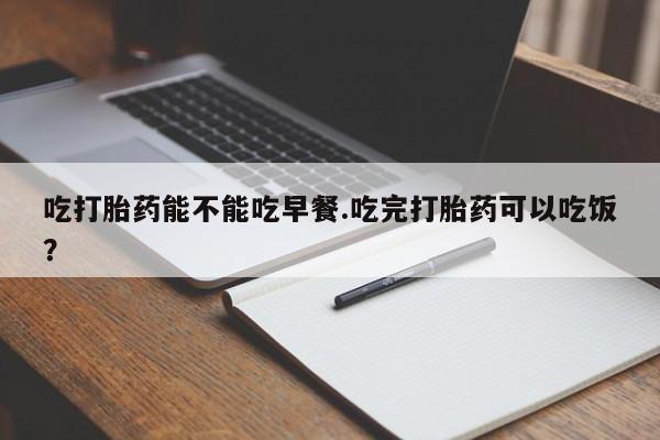 米非米索购买方式吃打胎药能不能吃早餐.吃完打胎药可以吃饭？