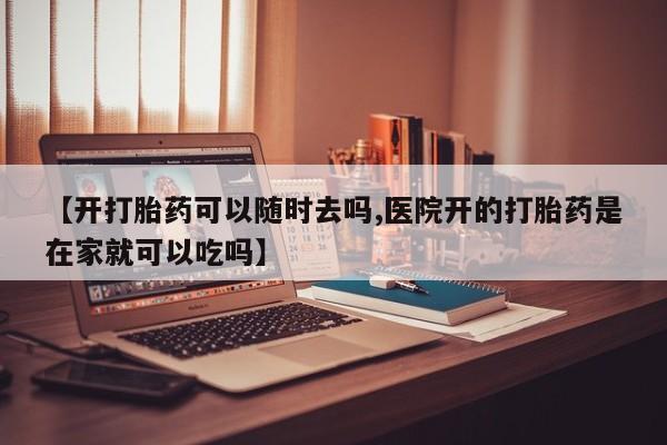 米非米索购买方式【开打胎药可以随时去吗,医院开的打胎药是在家就可以吃吗】