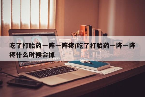 米非米索购买方式吃了打胎药一阵一阵疼/吃了打胎药一阵一阵疼什么时候会掉