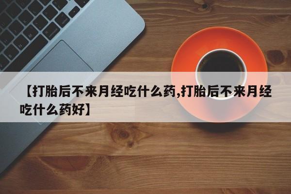 米非米索购买方式【打胎后不来月经吃什么药,打胎后不来月经吃什么药好】