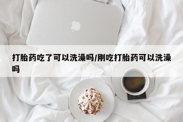 米非米索购买方式打胎药吃了可以洗澡吗/刚吃打胎药可以洗澡吗