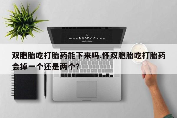 米非米索购买方式双胞胎吃打胎药能下来吗.怀双胞胎吃打胎药会掉一个还是两个？