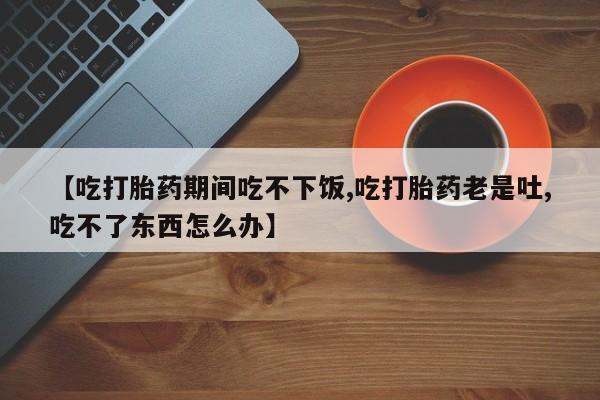 米非米索购买方式【吃打胎药期间吃不下饭,吃打胎药老是吐,吃不了东西怎么办】
