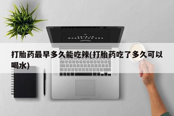 米非米索购买方式打胎药最早多久能吃辣(打胎药吃了多久可以喝水)