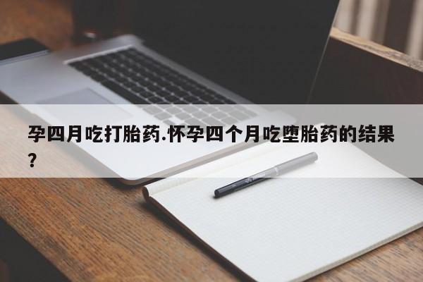 米非米索购买方式孕四月吃打胎药.怀孕四个月吃堕胎药的结果？