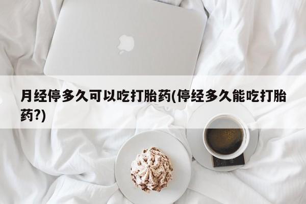 米非米索购买方式月经停多久可以吃打胎药(停经多久能吃打胎药?)