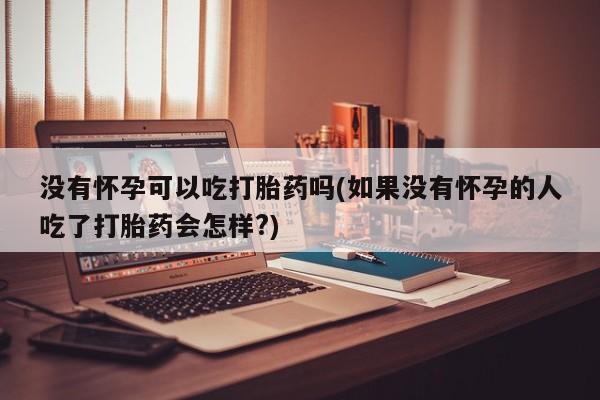 米非米索购买方式没有怀孕可以吃打胎药吗(如果没有怀孕的人吃了打胎药会怎样?)