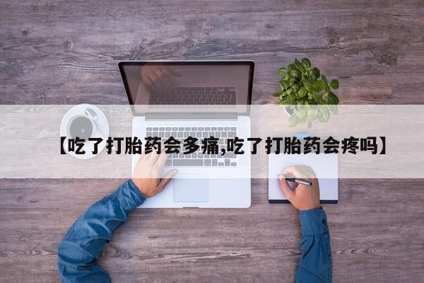 米非米索购买方式【吃了打胎药会多痛,吃了打胎药会疼吗】