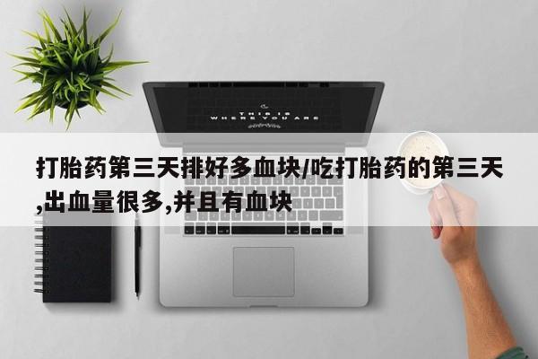 米非米索购买方式打胎药第三天排好多血块/吃打胎药的第三天,出血量很多,并且有血块