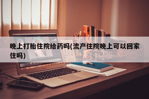 米非米索购买方式晚上打胎住院给药吗(流产住院晚上可以回家住吗)