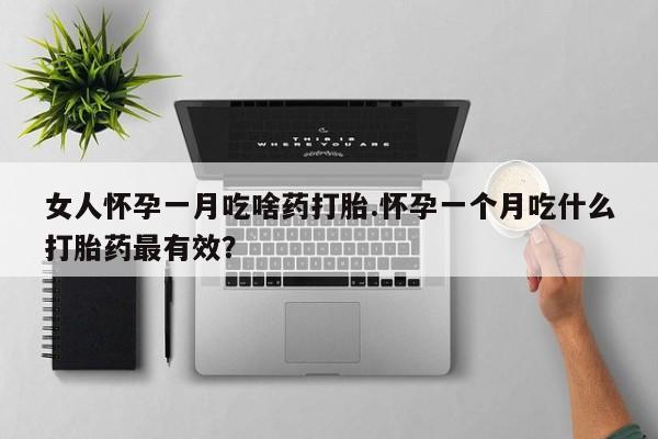 米非米索购买方式女人怀孕一月吃啥药打胎.怀孕一个月吃什么打胎药最有效？