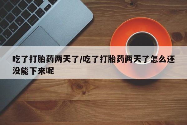 米非米索购买方式吃了打胎药两天了/吃了打胎药两天了怎么还没能下来呢