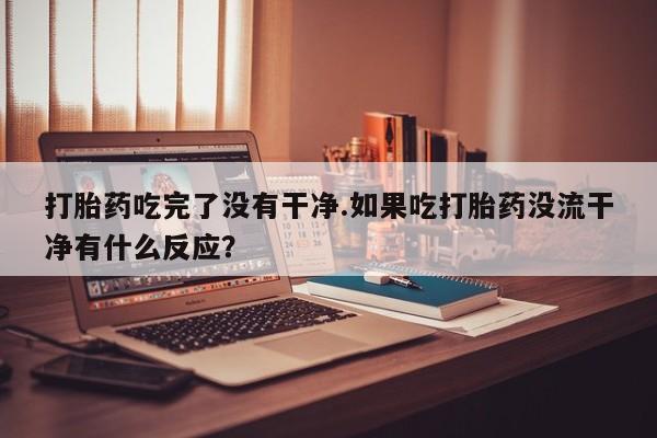 米非米索购买方式打胎药吃完了没有干净.如果吃打胎药没流干净有什么反应？