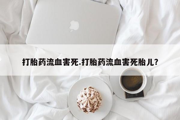米非米索购买方式打胎药流血害死.打胎药流血害死胎儿？