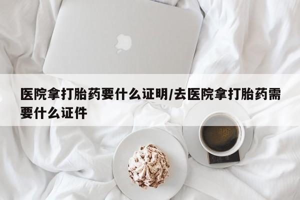 米非米索购买方式医院拿打胎药要什么证明/去医院拿打胎药需要什么证件