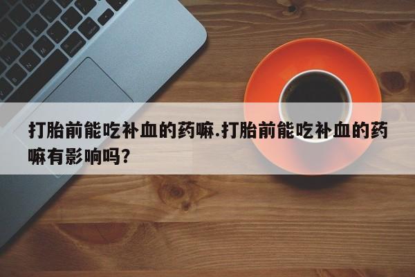 米非米索购买方式打胎前能吃补血的药嘛.打胎前能吃补血的药嘛有影响吗？