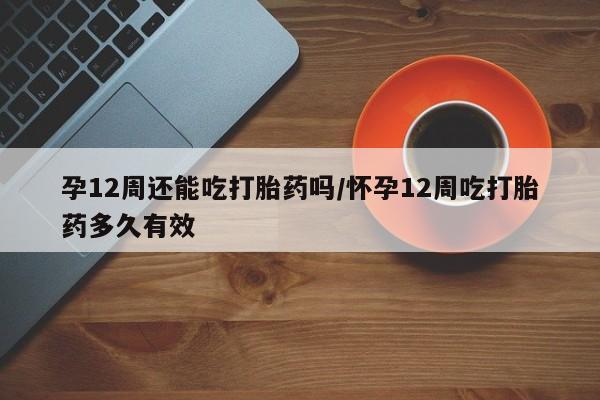 米非米索购买方式孕12周还能吃打胎药吗/怀孕12周吃打胎药多久有效