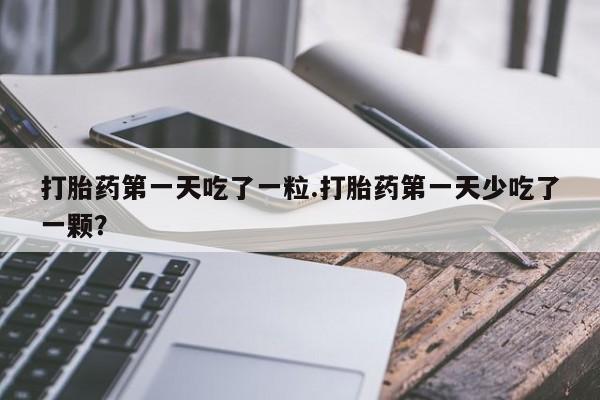 米非米索购买方式打胎药第一天吃了一粒.打胎药第一天少吃了一颗？
