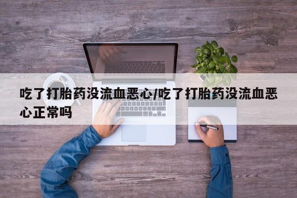 米非米索购买方式吃了打胎药没流血恶心/吃了打胎药没流血恶心正常吗