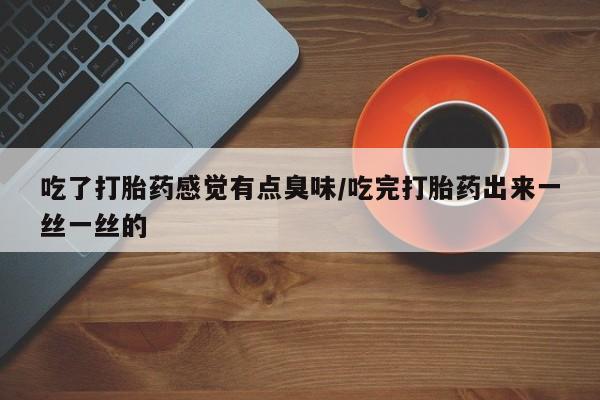 米非米索购买方式吃了打胎药感觉有点臭味/吃完打胎药出来一丝一丝的