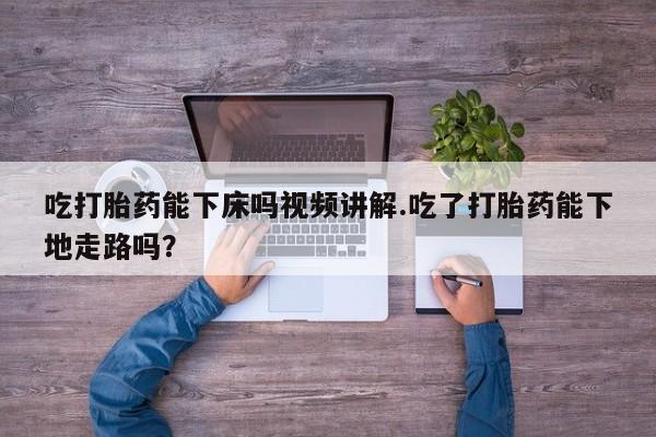 米非米索购买方式吃打胎药能下床吗视频讲解.吃了打胎药能下地走路吗？