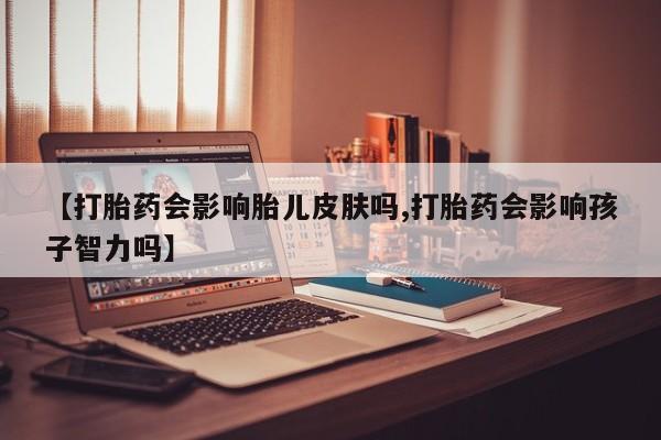 米非米索购买方式【打胎药会影响胎儿皮肤吗,打胎药会影响孩子智力吗】