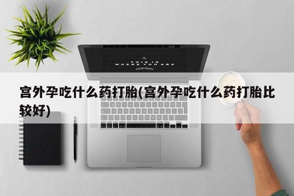 米非米索购买方式宫外孕吃什么药打胎(宫外孕吃什么药打胎比较好)
