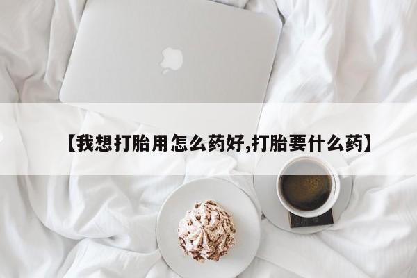 米非米索购买方式【我想打胎用怎么药好,打胎要什么药】