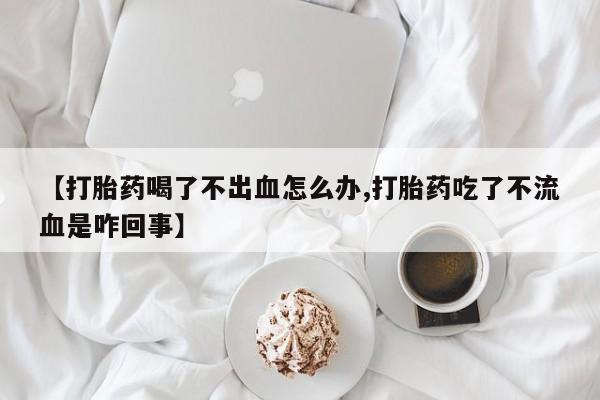 米非米索购买方式【打胎药喝了不出血怎么办,打胎药吃了不流血是咋回事】