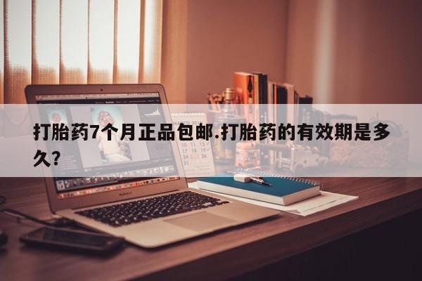 米非米索购买方式打胎药7个月正品包邮.打胎药的有效期是多久？