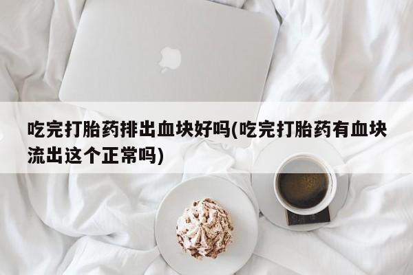 米非米索购买方式吃完打胎药排出血块好吗(吃完打胎药有血块流出这个正常吗)