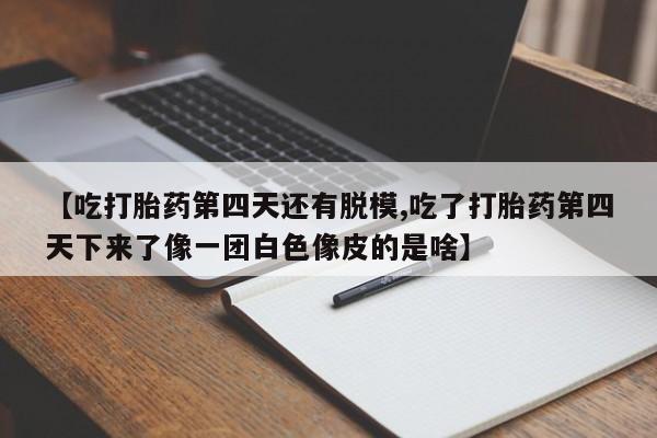 米非米索购买方式【吃打胎药第四天还有脱模,吃了打胎药第四天下来了像一团白色像皮的是啥】