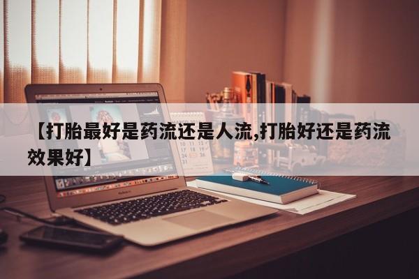 米非米索购买方式【打胎最好是药流还是人流,打胎好还是药流效果好】