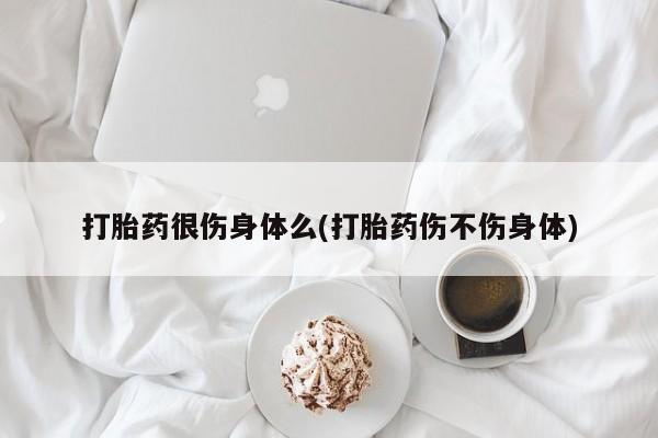 米非米索购买方式打胎药很伤身体么(打胎药伤不伤身体)