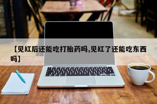 米非米索购买方式【见红后还能吃打胎药吗,见红了还能吃东西吗】