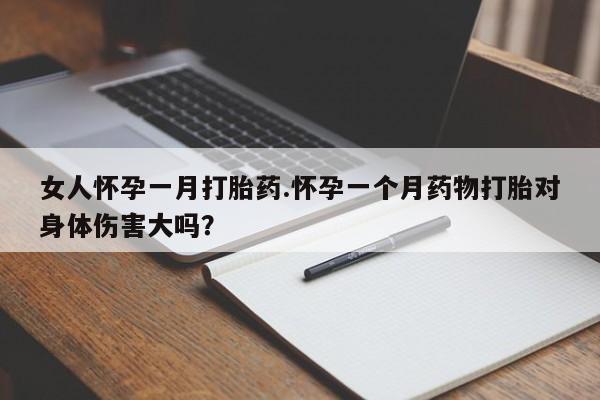 米非米索购买方式女人怀孕一月打胎药.怀孕一个月药物打胎对身体伤害大吗？
