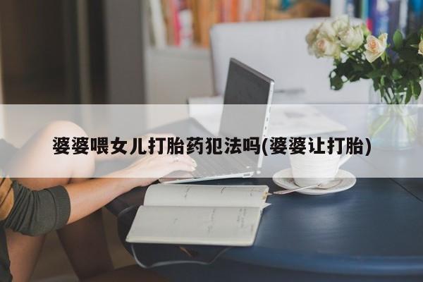 米非米索购买方式婆婆喂女儿打胎药犯法吗(婆婆让打胎)