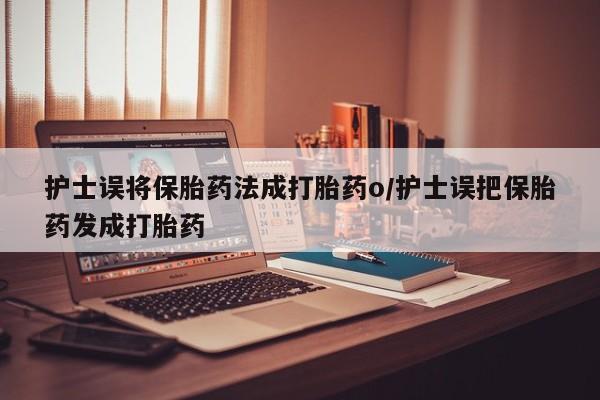 米非米索购买方式护士误将保胎药法成打胎药o/护士误把保胎药发成打胎药