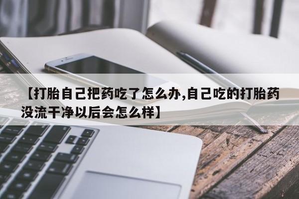 米非米索购买方式【打胎自己把药吃了怎么办,自己吃的打胎药没流干净以后会怎么样】