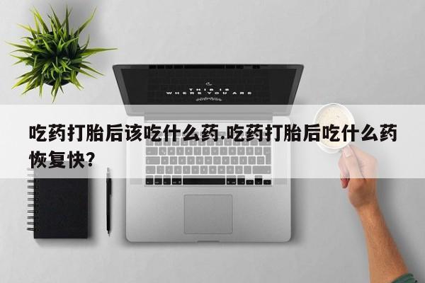 米非米索购买方式吃药打胎后该吃什么药.吃药打胎后吃什么药恢复快？
