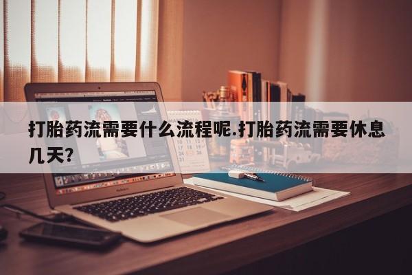 米非米索购买方式打胎药流需要什么流程呢.打胎药流需要休息几天？